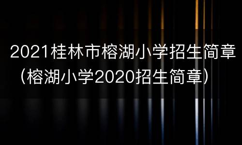 2021桂林市榕湖小学招生简章（榕湖小学2020招生简章）