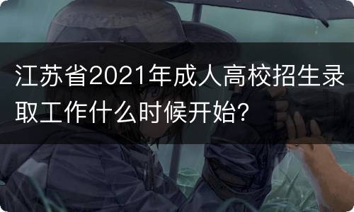 江苏省2021年成人高校招生录取工作什么时候开始？