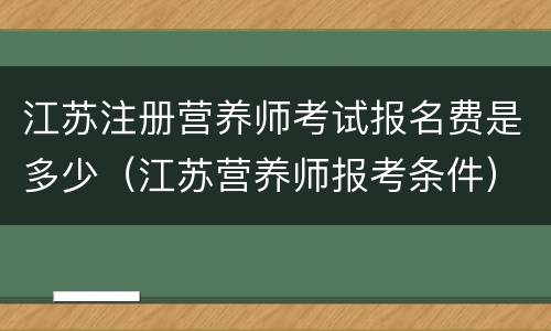 江苏注册营养师考试报名费是多少（江苏营养师报考条件）