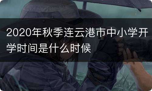 2020年秋季连云港市中小学开学时间是什么时候