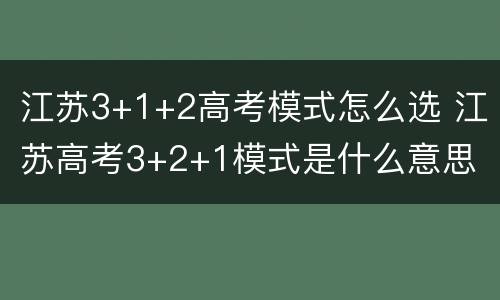 江苏3+1+2高考模式怎么选 江苏高考3+2+1模式是什么意思