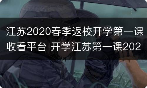 江苏2020春季返校开学第一课收看平台 开学江苏第一课2021年秋季直播视频