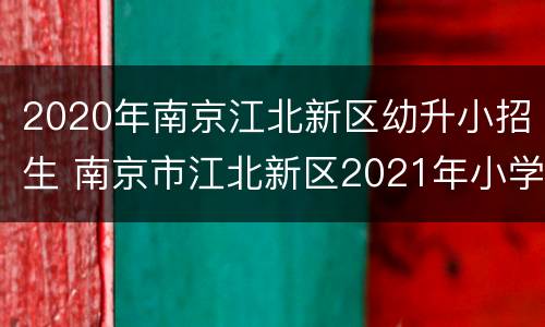 2020年南京江北新区幼升小招生 南京市江北新区2021年小学招生