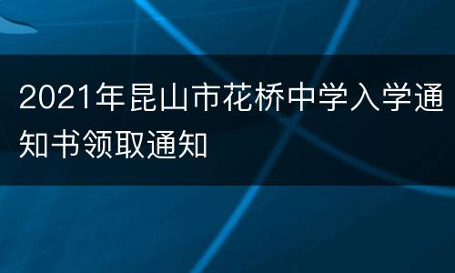 2021年昆山市花桥中学入学通知书领取通知