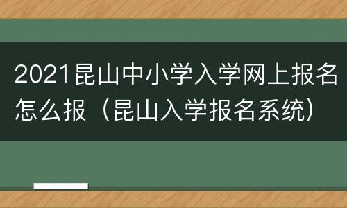 2021昆山中小学入学网上报名怎么报（昆山入学报名系统）