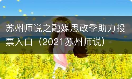 苏州师说之融媒思政季助力投票入口（2021苏州师说）