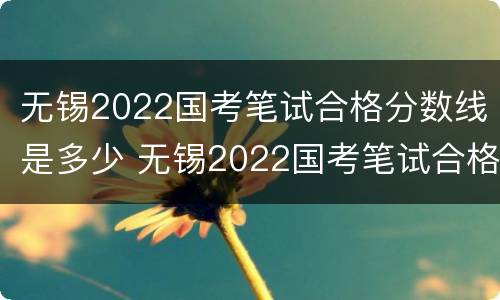 无锡2022国考笔试合格分数线是多少 无锡2022国考笔试合格分数线是多少啊