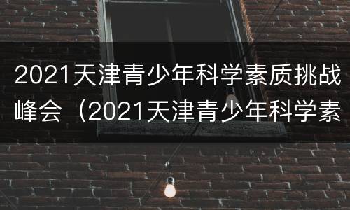 2021天津青少年科学素质挑战峰会（2021天津青少年科学素质挑战峰会直播）