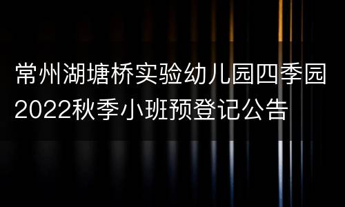 常州湖塘桥实验幼儿园四季园2022秋季小班预登记公告