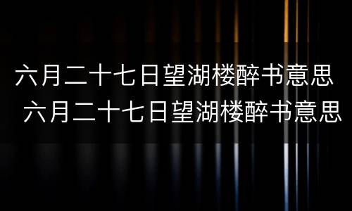 六月二十七日望湖楼醉书意思 六月二十七日望湖楼醉书意思翻译