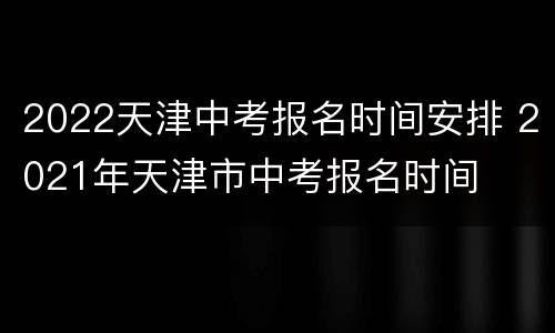 2022天津中考报名时间安排 2021年天津市中考报名时间