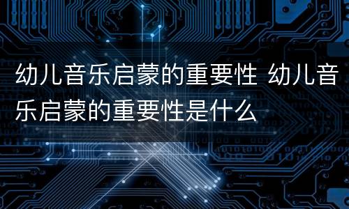 幼儿音乐启蒙的重要性 幼儿音乐启蒙的重要性是什么