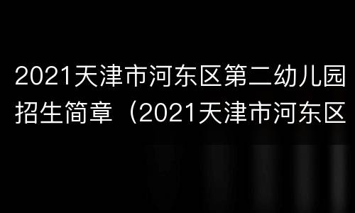 2021天津市河东区第二幼儿园招生简章（2021天津市河东区第二幼儿园招生简章视频）