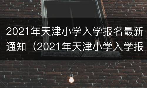 2021年天津小学入学报名最新通知（2021年天津小学入学报名最新通知图片）