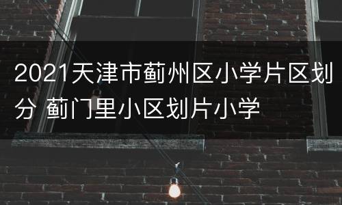 2021天津市蓟州区小学片区划分 蓟门里小区划片小学