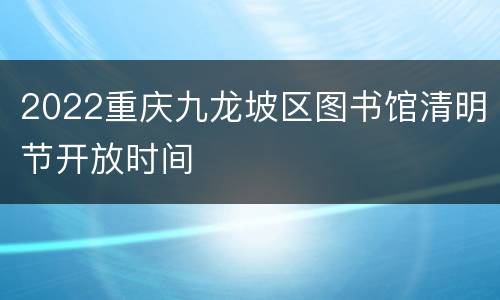 2022重庆九龙坡区图书馆清明节开放时间