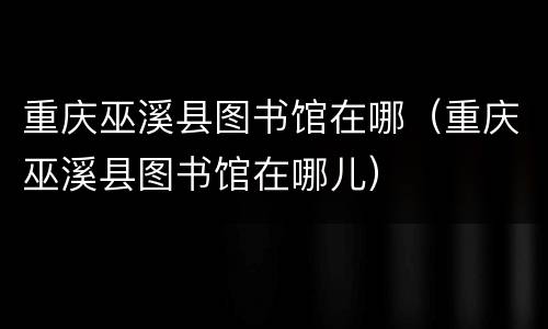 重庆巫溪县图书馆在哪（重庆巫溪县图书馆在哪儿）