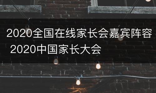 2020全国在线家长会嘉宾阵容 2020中国家长大会
