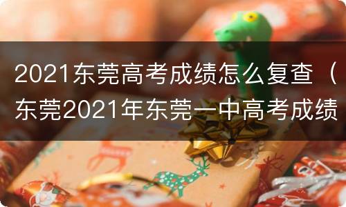 2021东莞高考成绩怎么复查（东莞2021年东莞一中高考成绩）