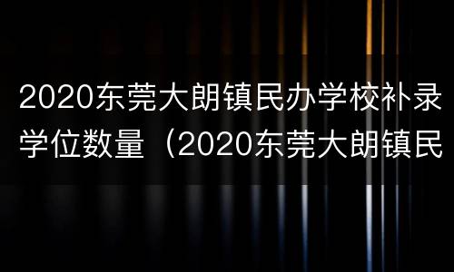 2020东莞大朗镇民办学校补录学位数量（2020东莞大朗镇民办学校补录学位数量有多少）