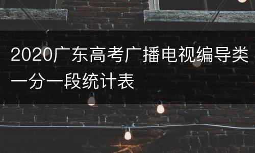 2020广东高考广播电视编导类一分一段统计表