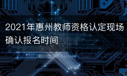 2021年惠州教师资格认定现场确认报名时间