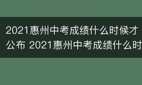2021惠州中考成绩什么时候才公布 2021惠州中考成绩什么时候出