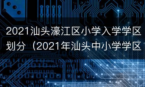 2021汕头濠江区小学入学学区划分（2021年汕头中小学学区划分）