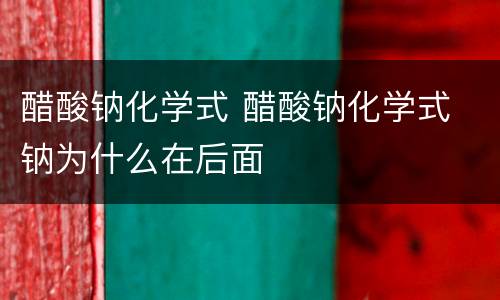 醋酸钠化学式 醋酸钠化学式 钠为什么在后面