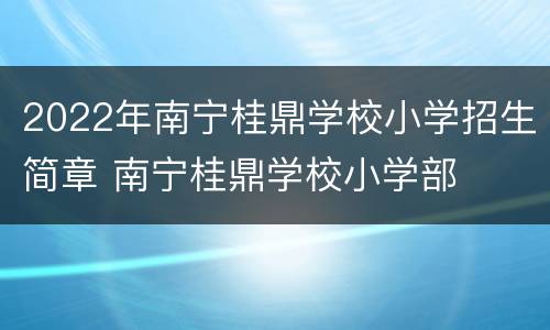 2022年南宁桂鼎学校小学招生简章 南宁桂鼎学校小学部