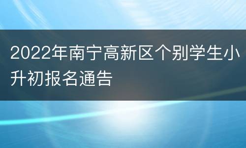 2022年南宁高新区个别学生小升初报名通告