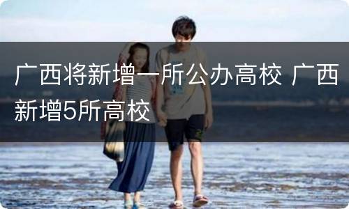 广西将新增一所公办高校 广西新增5所高校