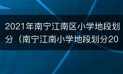 2021年南宁江南区小学地段划分（南宁江南小学地段划分2020）