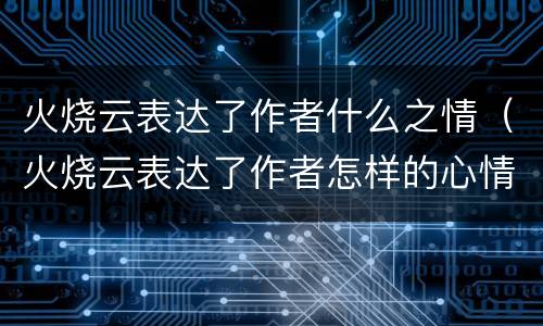 火烧云表达了作者什么之情（火烧云表达了作者怎样的心情）