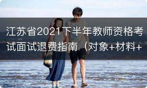 江苏省2021下半年教师资格考试面试退费指南（对象+材料+方式）