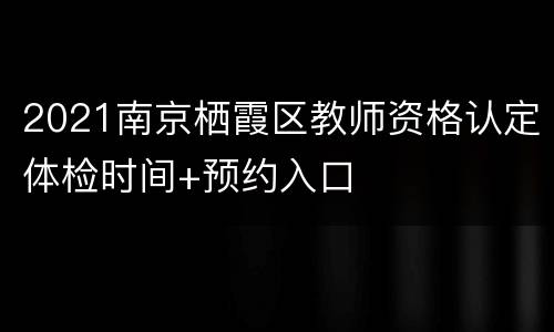 2021南京栖霞区教师资格认定体检时间+预约入口
