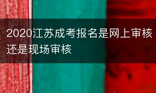 2020江苏成考报名是网上审核还是现场审核