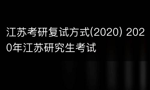 江苏考研复试方式(2020) 2020年江苏研究生考试