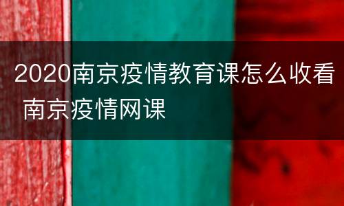 2020南京疫情教育课怎么收看 南京疫情网课