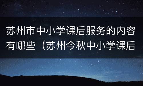 苏州市中小学课后服务的内容有哪些（苏州今秋中小学课后服务）