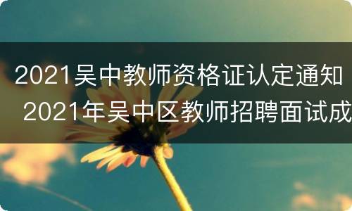 2021吴中教师资格证认定通知 2021年吴中区教师招聘面试成绩