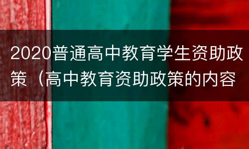 2020普通高中教育学生资助政策（高中教育资助政策的内容）