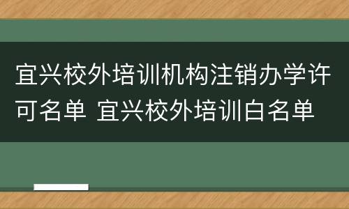 宜兴校外培训机构注销办学许可名单 宜兴校外培训白名单