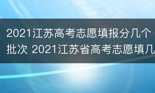 2021江苏高考志愿填报分几个批次 2021江苏省高考志愿填几个