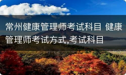 常州健康管理师考试科目 健康管理师考试方式,考试科目