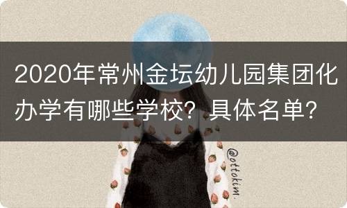 2020年常州金坛幼儿园集团化办学有哪些学校？具体名单？