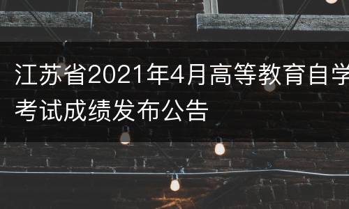 江苏省2021年4月高等教育自学考试成绩发布公告