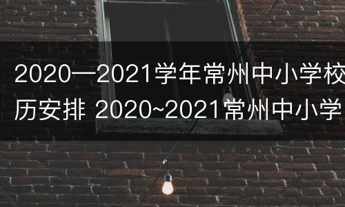 2020—2021学年常州中小学校历安排 2020~2021常州中小学校历
