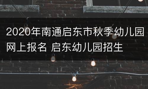 2020年南通启东市秋季幼儿园网上报名 启东幼儿园招生