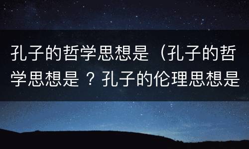 孔子的哲学思想是（孔子的哲学思想是 ? 孔子的伦理思想是 ?）